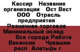 Кассир › Название организации ­ Ост-Вест, ООО › Отрасль предприятия ­ Розничная торговля › Минимальный оклад ­ 30 000 - Все города Работа » Вакансии   . Чувашия респ.,Алатырь г.